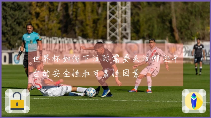 世界杯如何下注时需要关注哪些平台的安全性和可靠性因素