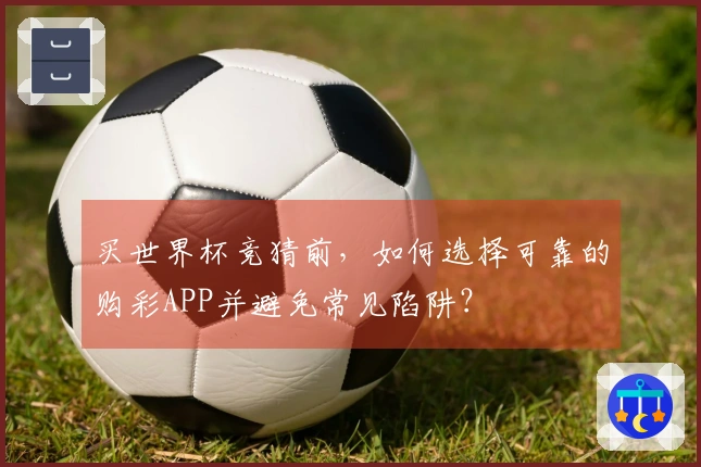 买世界杯竞猜前，如何选择可靠的购彩APP并避免常见陷阱？
