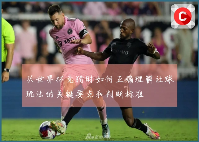 买世界杯竞猜时如何正确理解让球玩法的关键要点和判断标准