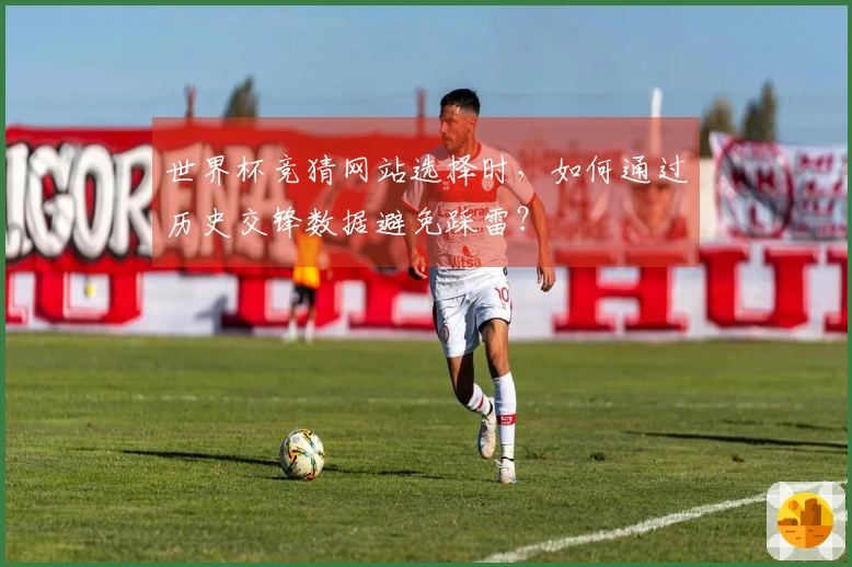 世界杯竞猜网站选择时，如何通过历史交锋数据避免踩雷？