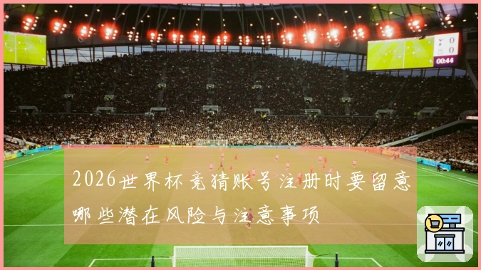 2026世界杯竞猜账号注册时要留意哪些潜在风险与注意事项