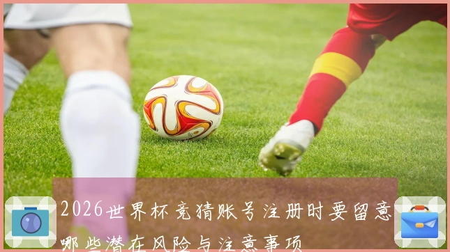2026世界杯竞猜账号注册时要留意哪些潜在风险与注意事项