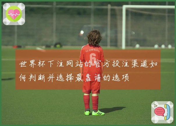 世界杯下注网站的官方投注渠道如何判断并选择最靠谱的选项