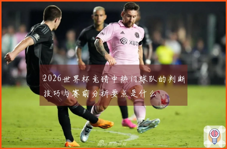 2026世界杯竞猜中热门球队的判断技巧与赛前分析要点是什么