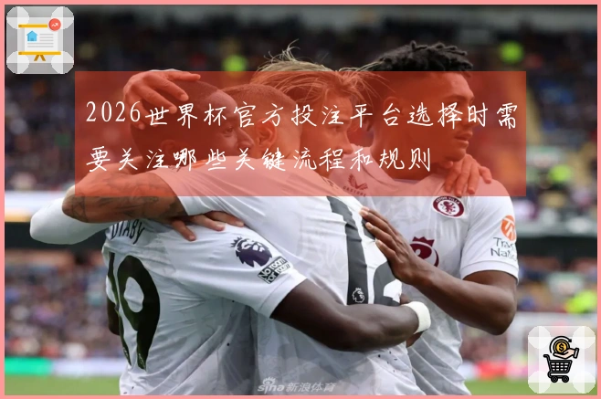 2026世界杯官方投注平台选择时需要关注哪些关键流程和规则