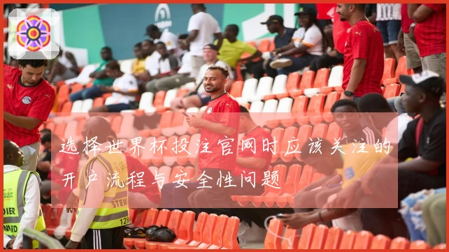 选择世界杯投注官网时应该关注的开户流程与安全性问题