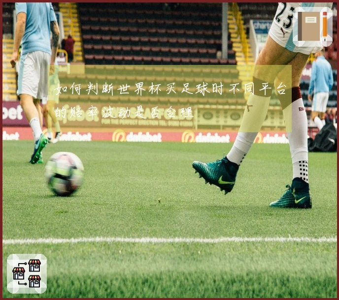 如何判断世界杯买足球时不同平台的赔率波动是否合理