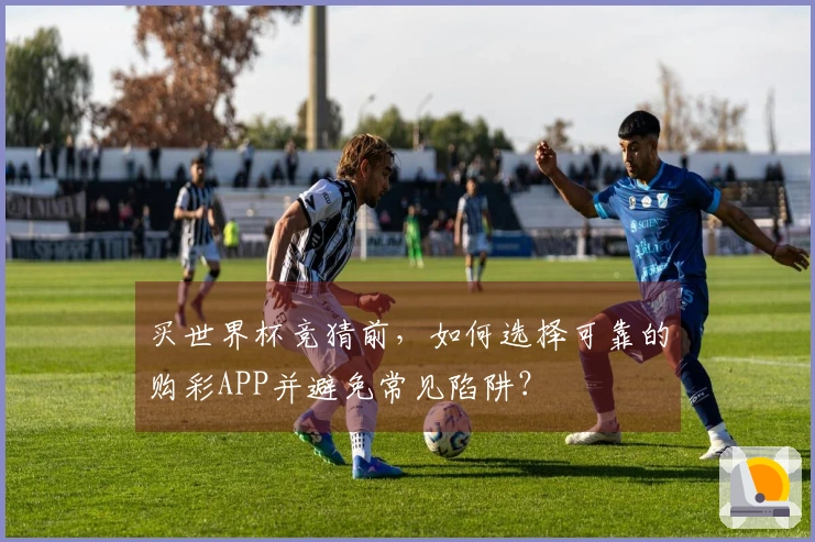 买世界杯竞猜前，如何选择可靠的购彩APP并避免常见陷阱？