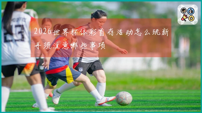 2026世界杯体彩首存活动怎么玩新手须注意哪些事项