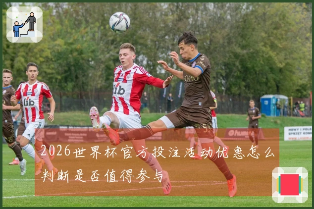 2026世界杯官方投注活动优惠怎么判断是否值得参与