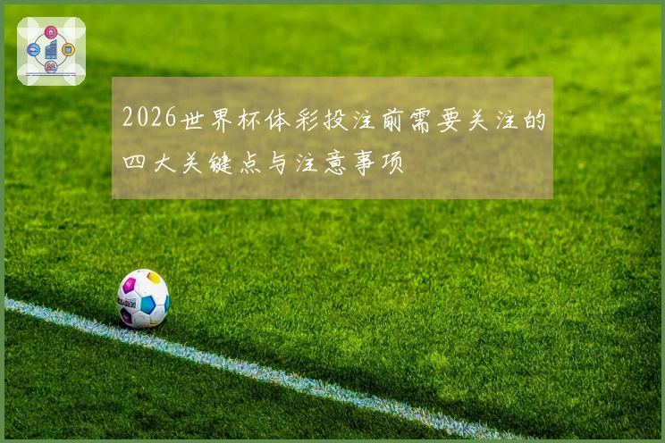 2026世界杯体彩投注前需要关注的四大关键点与注意事项