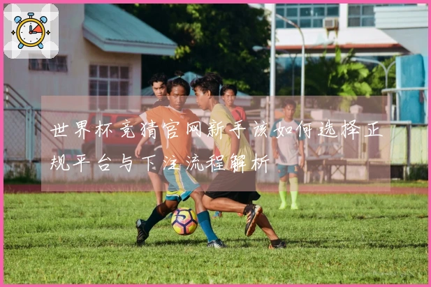 世界杯竞猜官网新手该如何选择正规平台与下注流程解析