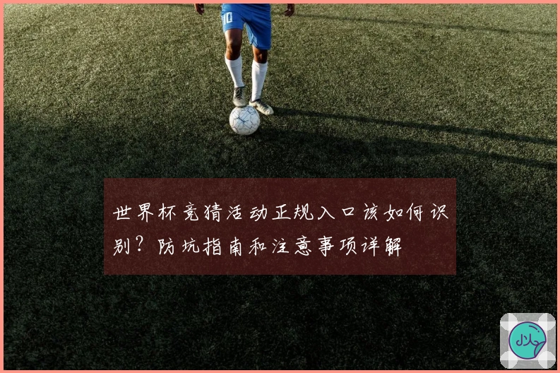 世界杯竞猜活动正规入口该如何识别？防坑指南和注意事项详解