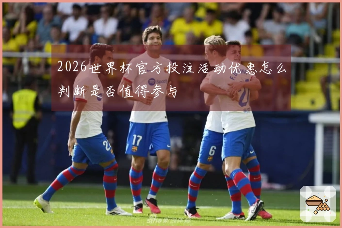 2026世界杯官方投注活动优惠怎么判断是否值得参与