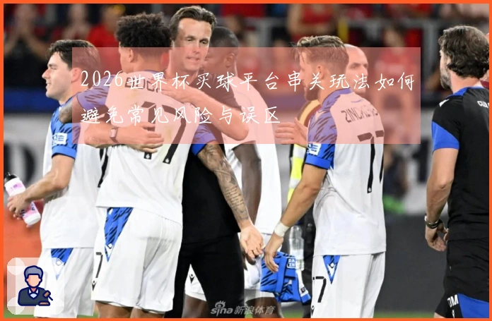 2026世界杯买球平台串关玩法如何避免常见风险与误区