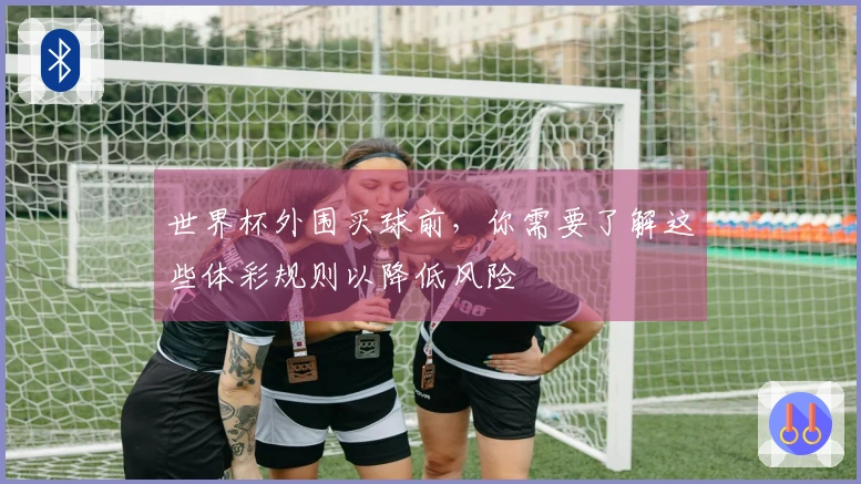 世界杯外围买球前，你需要了解这些体彩规则以降低风险