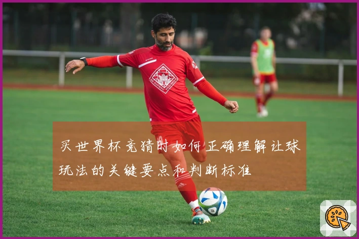 买世界杯竞猜时如何正确理解让球玩法的关键要点和判断标准