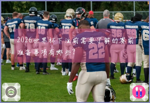 2026世界杯下注前需要了解的赛前准备事项有哪些？