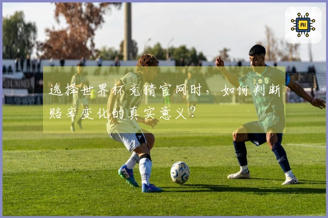 选择世界杯竞猜官网时，如何判断赔率变化的真实意义？