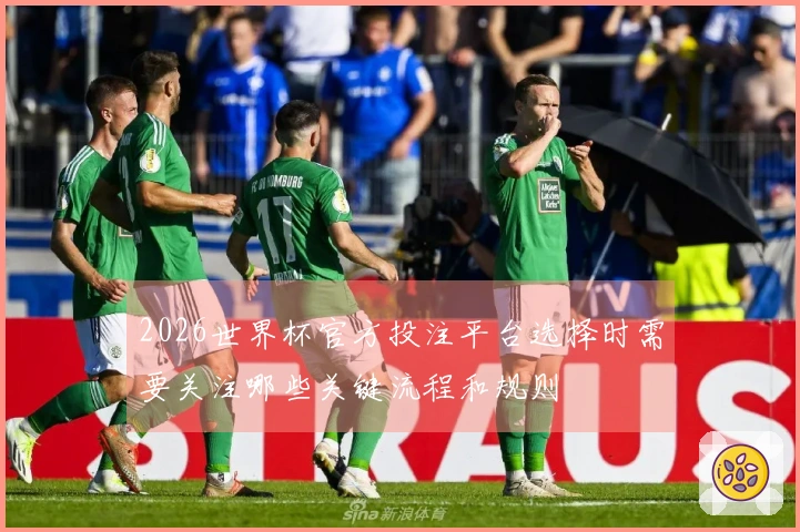 2026世界杯官方投注平台选择时需要关注哪些关键流程和规则