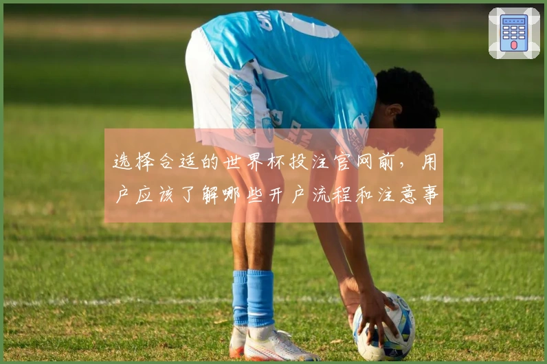 选择合适的世界杯投注官网前，用户应该了解哪些开户流程和注意事项