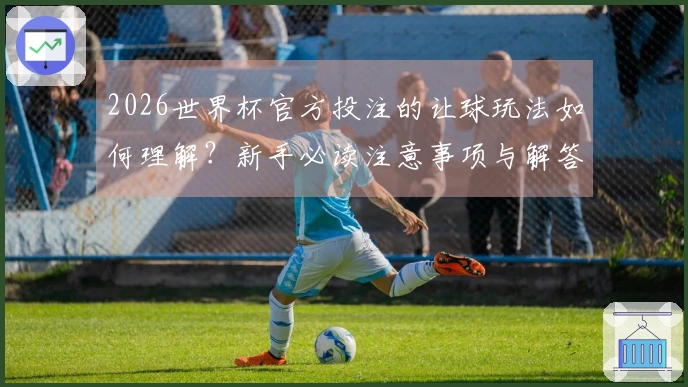 2026世界杯官方投注的让球玩法如何理解？新手必读注意事项与解答