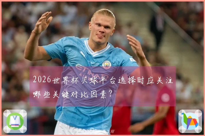 2026世界杯买球平台选择时应关注哪些关键对比因素？