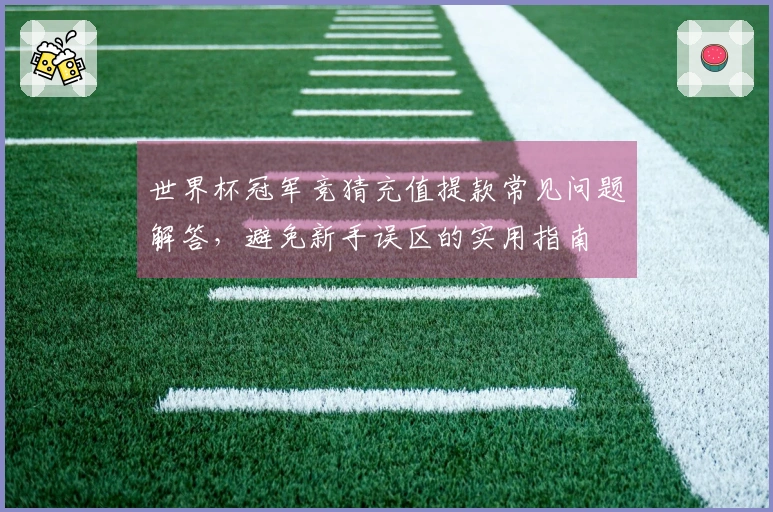 世界杯冠军竞猜充值提款常见问题解答，避免新手误区的实用指南