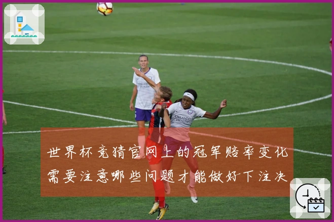 世界杯竞猜官网上的冠军赔率变化需要注意哪些问题才能做好下注决策