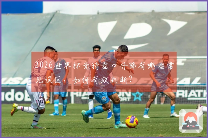 2026世界杯竞猜盘口升降有哪些常见误区，如何有效判断？