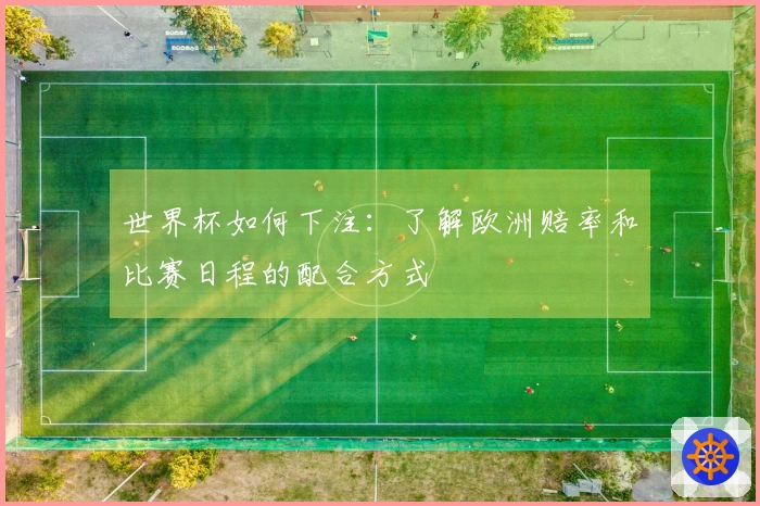 世界杯如何下注：了解欧洲赔率和比赛日程的配合方式