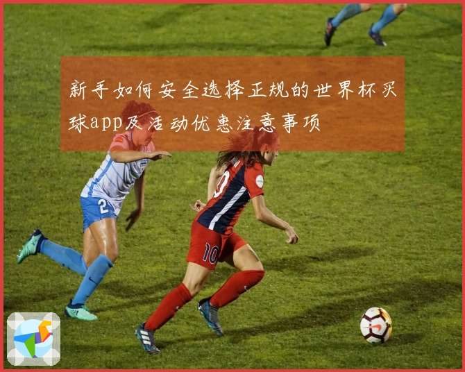 新手如何安全选择正规的世界杯买球app及活动优惠注意事项