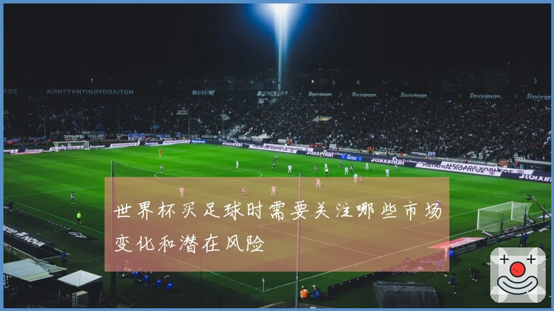 世界杯买足球时需要关注哪些市场变化和潜在风险