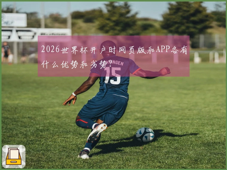 2026世界杯开户时网页版和APP各有什么优势和劣势？