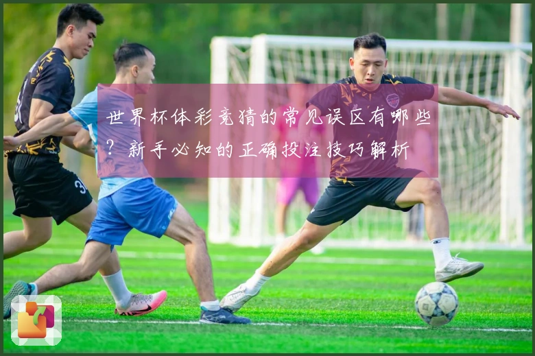 世界杯体彩竞猜的常见误区有哪些？新手必知的正确投注技巧解析