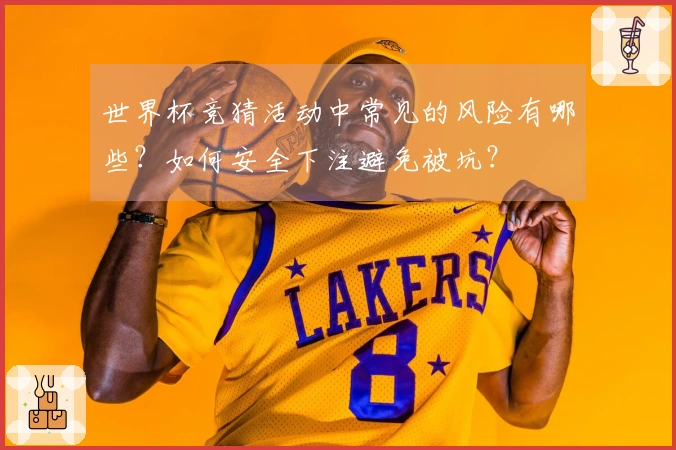世界杯竞猜活动中常见的风险有哪些？如何安全下注避免被坑？