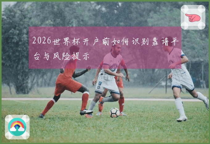 2026世界杯开户前如何识别靠谱平台与风险提示
