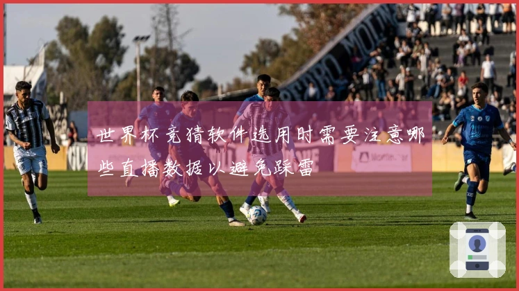 世界杯竞猜软件选用时需要注意哪些直播数据以避免踩雷
