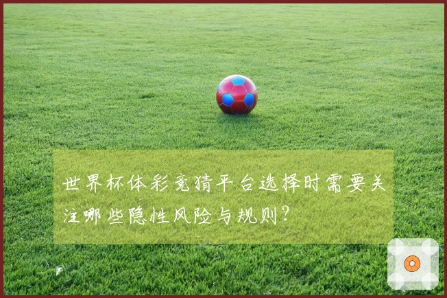 世界杯体彩竞猜平台选择时需要关注哪些隐性风险与规则？