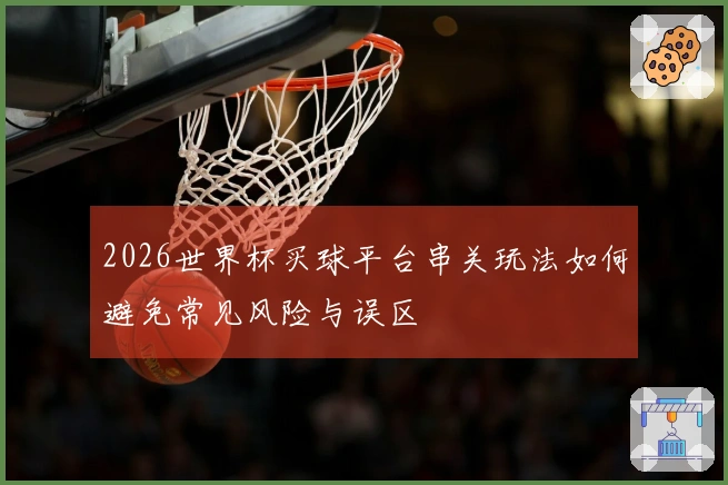 2026世界杯买球平台串关玩法如何避免常见风险与误区