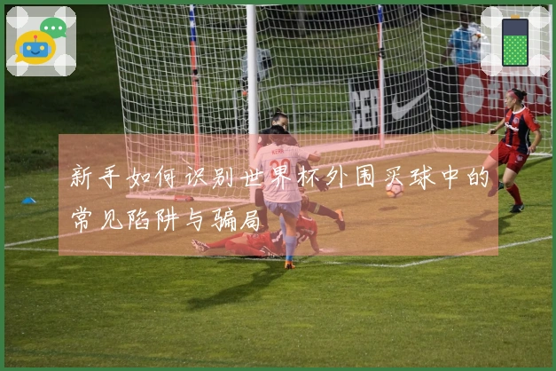 新手如何识别世界杯外围买球中的常见陷阱与骗局