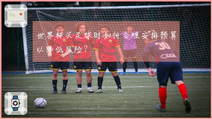 世界杯买足球时如何合理安排预算以降低风险？