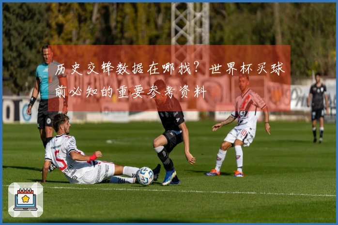 历史交锋数据在哪找？世界杯买球前必知的重要参考资料