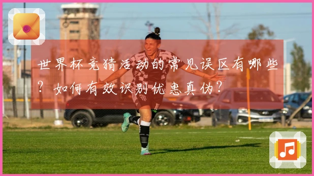 世界杯竞猜活动的常见误区有哪些？如何有效识别优惠真伪？