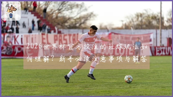 2026世界杯官方投注的让球玩法如何理解？新手必读注意事项与解答