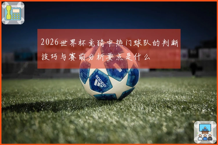 2026世界杯竞猜中热门球队的判断技巧与赛前分析要点是什么