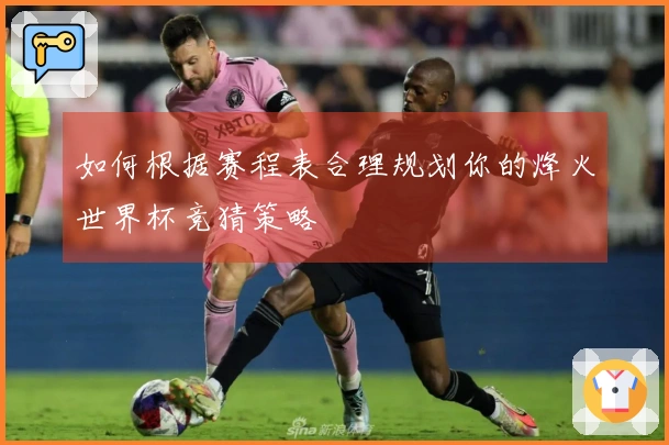 如何根据赛程表合理规划你的烽火世界杯竞猜策略