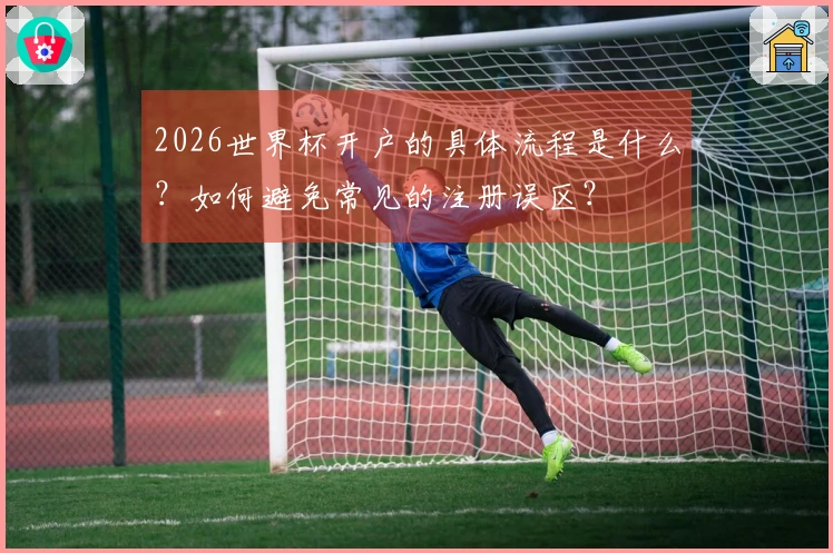 2026世界杯开户的具体流程是什么？如何避免常见的注册误区？