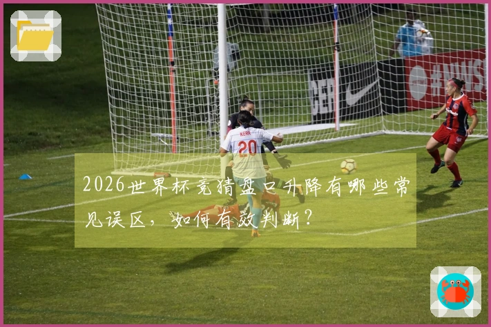 2026世界杯竞猜盘口升降有哪些常见误区，如何有效判断？