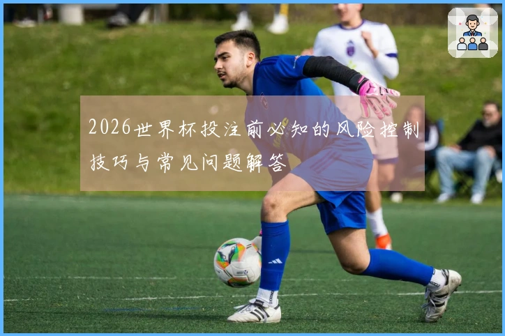 2026世界杯投注前必知的风险控制技巧与常见问题解答
